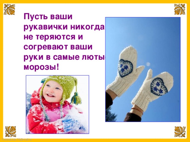 Пусть ваши рукавички никогда не теряются и согревают ваши руки в самые лютые морозы! 