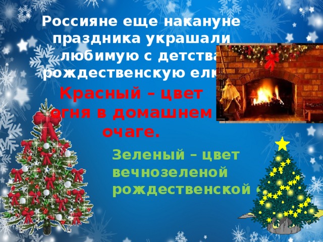 Россияне еще накануне праздника украшали любимую с детства рождественскую елку.  Красный – цвет огня в домашнем очаге. Зеленый – цвет вечнозеленой рождественской ели.