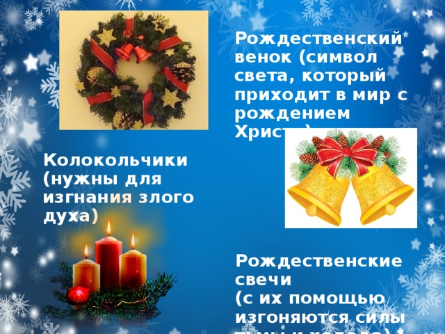 Рождественский венок (символ света, который приходит в мир с рождением Христа) Колокольчики (нужны для  изгнания злого духа)  Рождественские свечи (с их помощью изгоняются силы тьмы и холода)