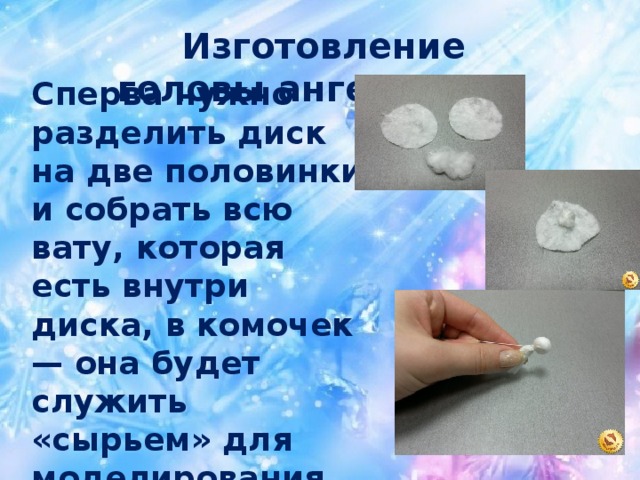 Изготовление головы ангелочка. Сперва нужно разделить диск на две половинки и собрать всю вату, которая есть внутри диска, в комочек — она будет служить «сырьем» для моделирования головы. И придать форму завязав ниткой.
