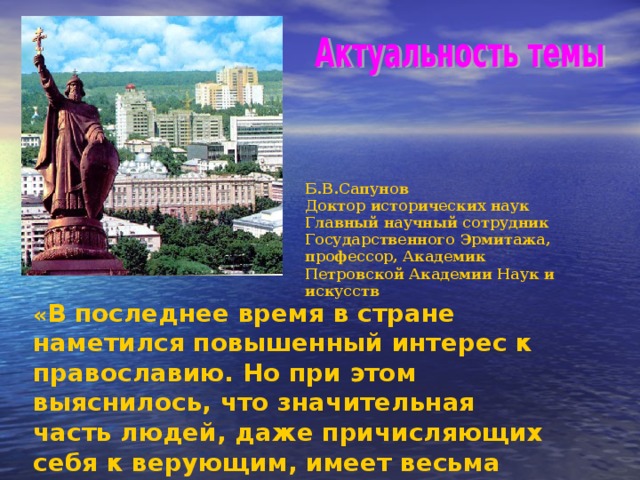 Б.В.Сапунов Доктор исторических наук Главный научный сотрудник Государственного Эрмитажа, профессор, Академик Петровской Академии Наук и искусств « В последнее время в стране наметился повышенный интерес к православию. Но при этом выяснилось, что значительная часть людей, даже причисляющих себя к верующим, имеет весьма смутные представления об истории церкви и основах ее учения». 