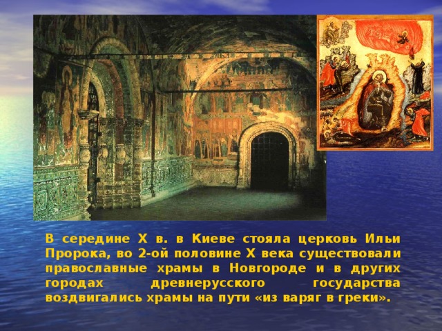 В середине X в. в Киеве стояла церковь Ильи Пророка, во 2-ой половине X века существовали православные храмы в Новгороде и в других городах древнерусского государства воздвигались храмы на пути «из варяг в греки». 