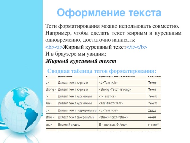 Оформление текста Теги форматирования можно использовать совместно. Например, чтобы сделать текст жирным и курсивным одновременно, достаточно написать:  Жирный курсивный текст  И в браузере мы увидим: Жирный курсивный текст  Сводная таблица тегов форматирования: 