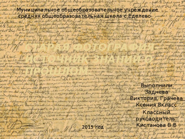 Муниципальное общеобразовательное учреждение  средняя общеобразовательная школа с.Еделево Старая фотография-источник знаний о прошлом.  Выполнили: Заднева Виктория, Грачева Ксения 8класс Классный руководитель: Кистанова В.В  2015 год 
