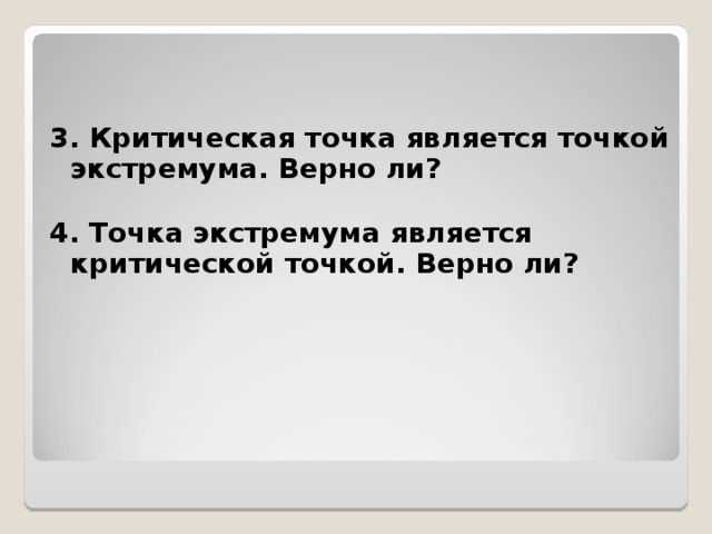 3. Критическая точка является точкой экстремума. Верно ли?  4. Точка экстремума является критической точкой. Верно ли?   