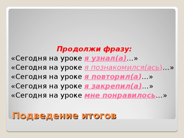  Продолжи фразу: «Сегодня на уроке я узнал(а) …» «Сегодня на уроке я познакомился(ась ) …» «Сегодня на уроке я повторил(а ) …» «Сегодня на уроке я закрепил(а) …» «Сегодня на уроке мне понравилось …» Подведение итогов 