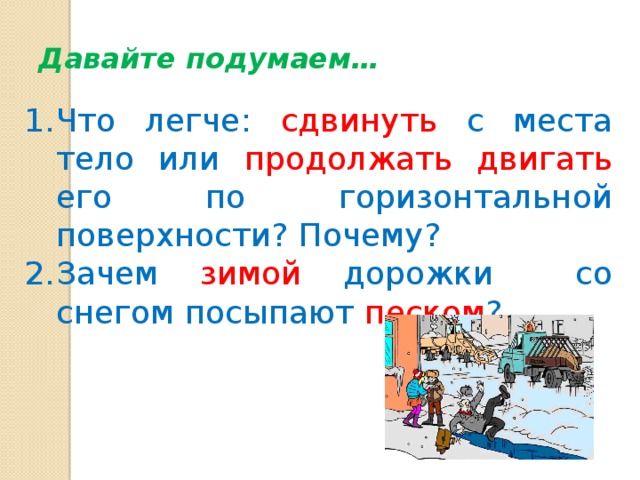 Давайте подумаем… Что легче: сдвинуть с места тело или продолжать двигать его по горизонтальной поверхности? Почему? Зачем зимой дорожки со снегом посыпают песком ? 