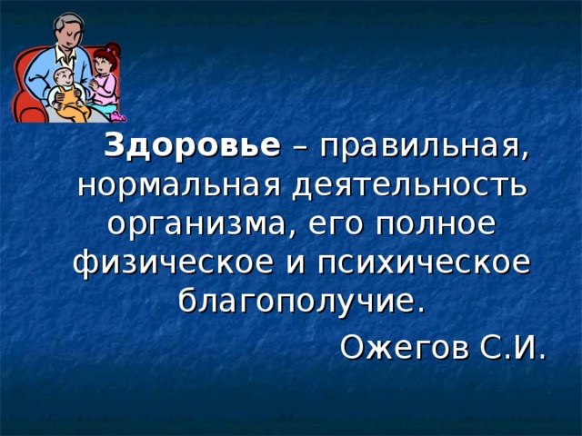   Здоровье – правильная, нормальная деятельность организма, его полное физическое и психическое благополучие. Ожегов С.И. 