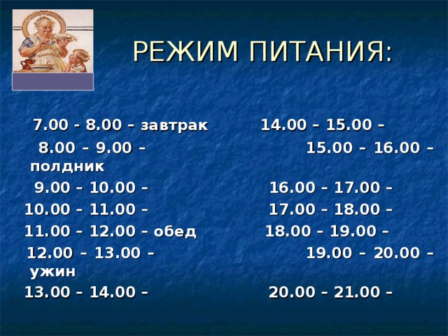 РЕЖИМ ПИТАНИЯ:  7.00 - 8.00 – завтрак 14.00 – 15.00 –  8.00 – 9.00 – 15.00 – 16.00 – полдник  9.00 – 10.00 – 16.00 – 17.00 –  10.00 – 11.00 – 17.00 – 18.00 –  11.00 – 12.00 – обед 18.00 – 19.00 –  12.00 – 13.00 – 19.00 – 20.00 – ужин  13.00 – 14.00 – 20.00 – 21.00 –   