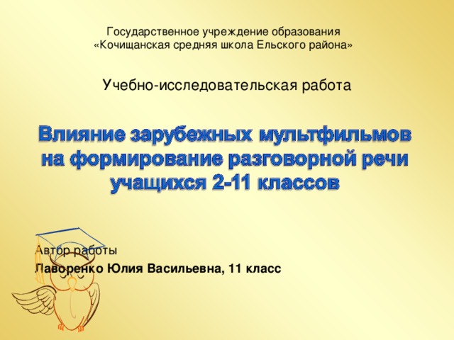 Государственное учреждение образования  «Кочищанская средняя школа Ельского района»    Учебно-исследовательская работа   Автор работы Лаворенко Юлия Васильевна, 11 класс  
