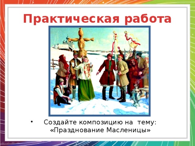 Практическая работа Создайте композицию на тему: «Празднование Масленицы» 