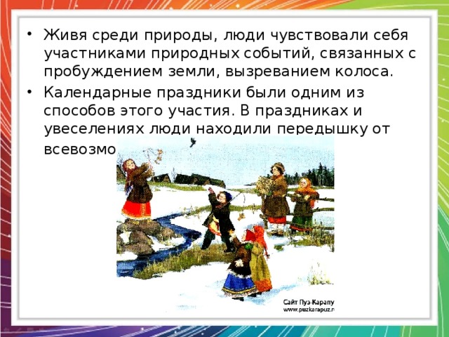 Живя среди природы, люди чувствовали себя участниками природных событий, связанных с пробуждением земли, вызреванием колоса. Календарные праздники были одним из способов этого участия. В праздниках и увеселениях люди находили передышку от всевозможных тяготах жизни. 