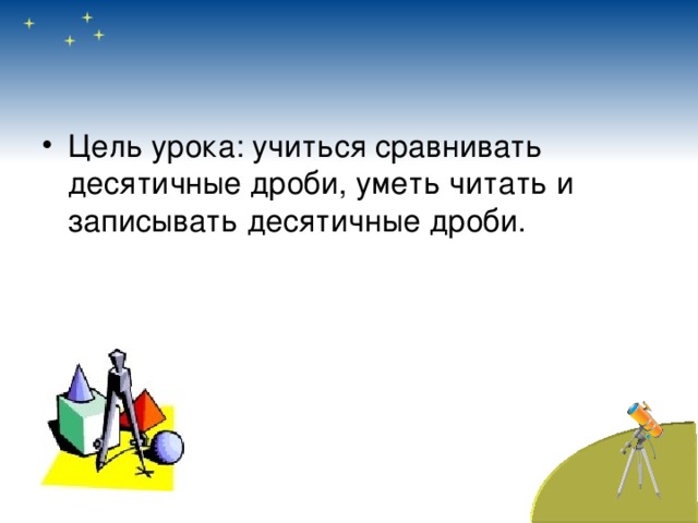 Цель урока: учиться сравнивать десятичные дроби, уметь читать и записывать десятичные дроби.  