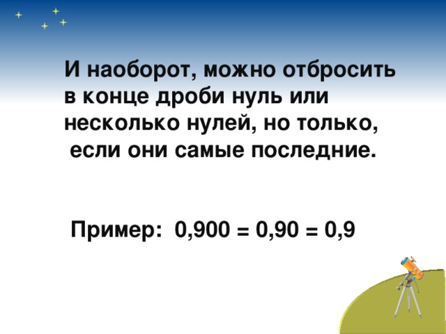 И наоборот, можно отбросить в конце дроби нуль или несколько нулей, но только,  если они самые последние.    Пример: 0,900 = 0,90 = 0,9 