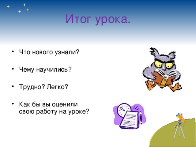  Итог урока.   Что нового узнали? Чему научились? Трудно? Легко? Как бы вы оценили свою работу на уроке?  