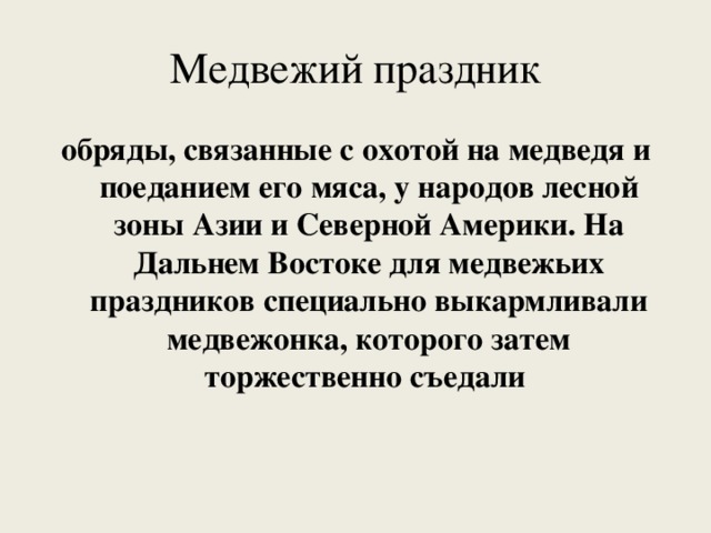 Медвежий праздник обряды, связанные с охотой на медведя и поеданием его мяса, у народов лесной зоны Азии и Северной Америки. На Дальнем Востоке для медвежьих праздников специально выкармливали медвежонка, которого затем торжественно съедали 