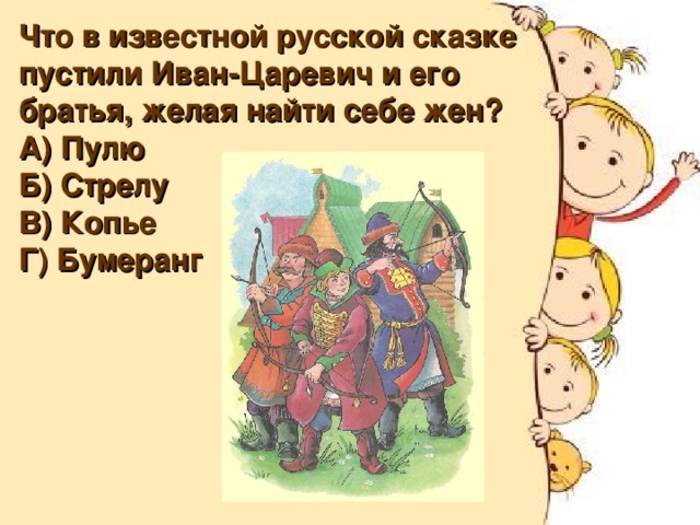 Что в известной русской сказке пустили Иван-Царевич и его братья, желая найти себе жен? А) Пулю Б) Стрелу В) Копье Г) Бумеранг 