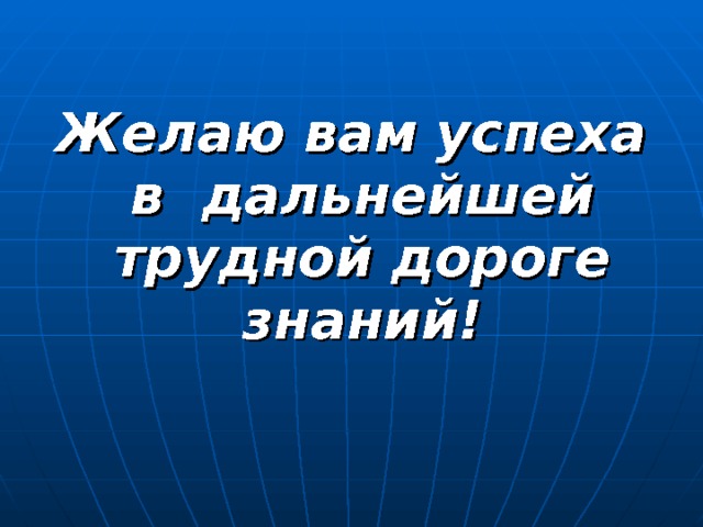 Желаю вам успеха в дальнейшей трудной дороге знаний! 
