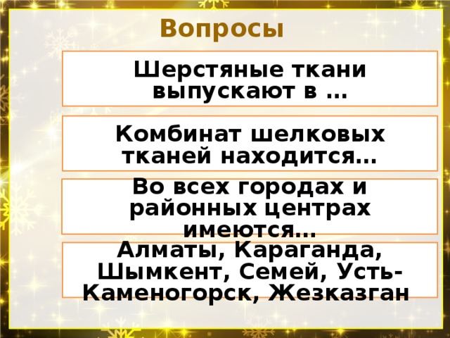 Вопросы Шерстяные ткани выпускают в … Комбинат шелковых тканей находится… Во всех городах и районных центрах имеются… Алматы, Караганда, Шымкент, Семей, Усть-Каменогорск, Жезказган 