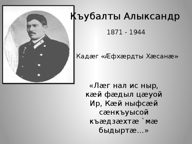 Къубалты Алыксандр 1871 - 1944 Кадæг «Æфхæрдты Хæсанæ» «Лæг нал ис ныр, кæй фæдыл цæуой Ир, Кæй ныфсæй сæнкъуысой къæдзæхтæ `мæ быдыртæ…» 