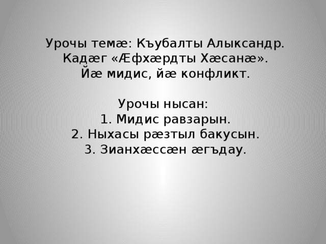 Урочы темæ: Къубалты Алыксандр. Кадæг «Æфхæрдты Хæсанæ». Йæ мидис, йæ конфликт. Урочы нысан: 1. Мидис равзарын. 2. Ныхасы рæзтыл бакусын. 3. Зианхæссæн æгъдау. 