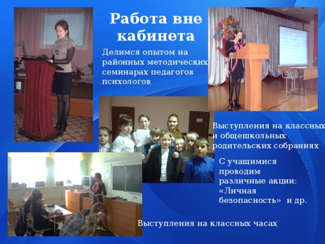 Работа вне кабинета Делимся опытом на районных методических семинарах педагогов психологов Выступления на классных и общешкольных родительских собраниях С учащимися проводим различные акции: «Личная безопасность» и др. Выступления на классных часах 