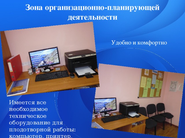 Зона организационно-планирующей деятельности Удобно и комфортно Имеется все необходимое техническое оборудование для плодотворной работы: компьютер, принтер, интернет. 