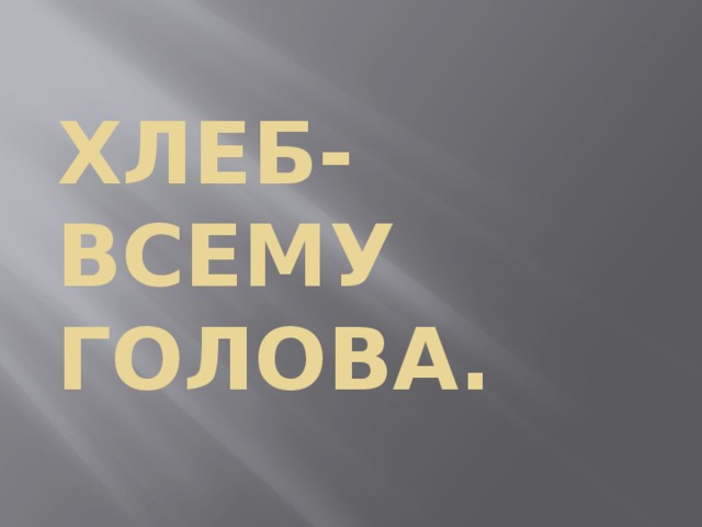 Хлеб-  всему  голова. 