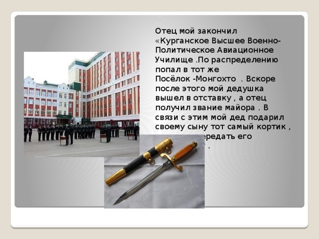 Отец мой закончил «Курганское Высшее Военно-Политическое Авиационное Училище .По распределению попал в тот же Посёлок -Монгохто . Вскоре после этого мой дедушка вышел в отставку , а отец получил звание майора . В связи с этим мой дед подарил своему сыну тот самый кортик , и просил передать его наследнику . 