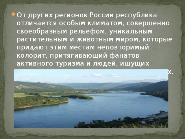 От других регионов России республика отличается особым климатом, совершенно своеобразным рельефом, уникальным растительным и животным миром, которые придают этим местам неповторимый колорит, притягивающий фанатов активного туризма и людей, ищущих свежих впечатлений в своих путешествиях. 