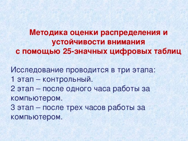 Методика оценки распределения и устойчивости внимания с помощью 25-значных цифровых таблиц   Исследование проводится в три этапа: 1 этап – контрольный. 2 этап – после одного часа работы за компьютером. 3 этап – после трех часов работы за компьютером. 