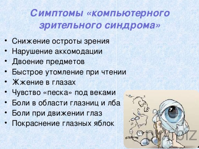 Симптомы «компьютерного зрительного синдрома» Снижение остроты зрения Нарушение аккомодации Двоение предметов Быстрое утомление при чтении Жжение в глазах Чувство «песка» под веками Боли в области глазниц и лба Боли при движении глаз Покраснение глазных яблок 