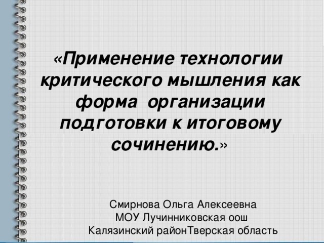 «Применение технологии критического мышления как форма организации подготовки к итоговому сочинению. » Смирнова Ольга Алексеевна  МОУ Лучинниковская оош  Калязинский районТверская область 