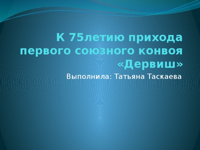 К 75летию прихода первого союзного конвоя «Дервиш» Выполнила: Татьяна Таскаева 