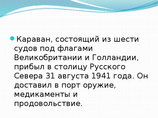 Караван, состоящий из шести судов под флагами Великобритании и Голландии, прибыл в столицу Русского Севера 31 августа 1941 года. Он доставил в порт оружие, медикаменты и продовольствие. 