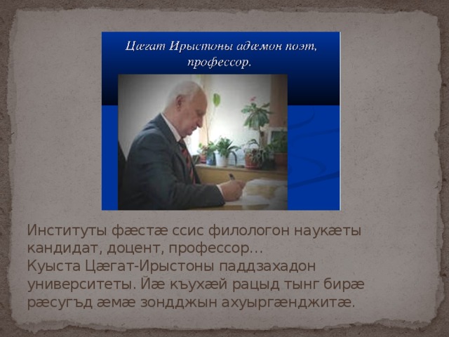 Институты фæстæ ссис филологон наукæты кандидат, доцент, профессор…  Куыста Цæгат-Ирыстоны паддзахадон университеты. Йæ къухæй рацыд тынг бирæ рæсугъд æмæ зондджын ахуыргæнджитæ. 