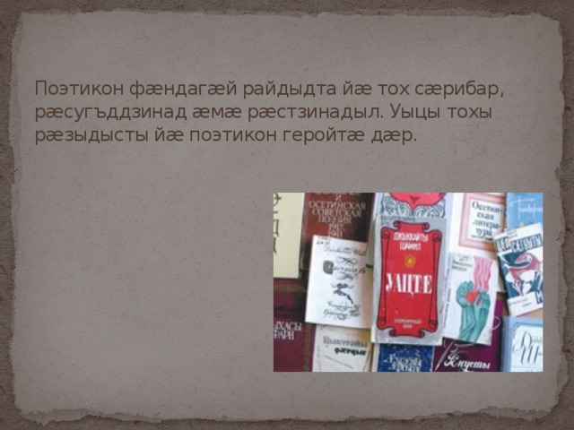 Поэтикон фæндагæй райдыдта йæ тох сæрибар, рæсугъддзинад æмæ рæстзинадыл. Уыцы тохы рæзыдысты йæ поэтикон геройтæ дæр. 