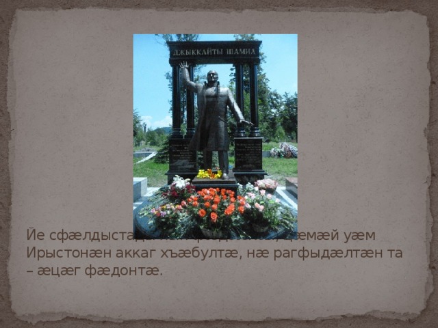 Йе сфæлдыстады нын фæдзæхсы, цæмæй уæм Ирыстонæн аккаг хъæбултæ, нæ рагфыдæлтæн та – æцæг фæдонтæ. 