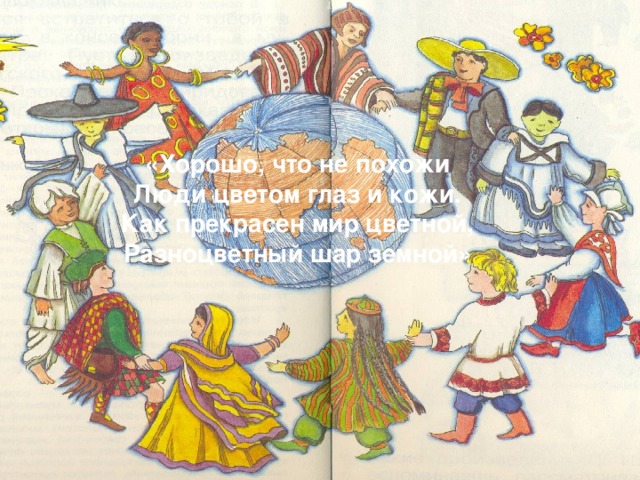 «Хорошо, что не похожи Люди цветом глаз и кожи. Как прекрасен мир цветной, Разноцветный шар земной» 