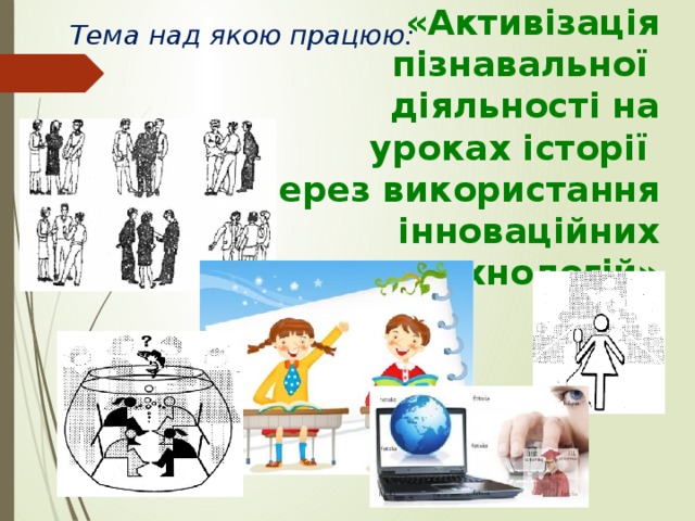 «Активізація пізнавальної діяльності на уроках історії через використання інноваційних технологій» Тема над якою працюю: 