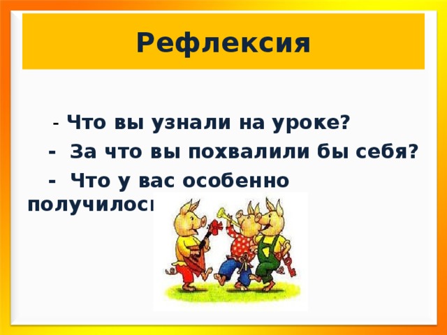 Рефлексия  - Что вы узнали на уроке?  - За что вы похвалили бы себя?  - Что у вас особенно получилось? 