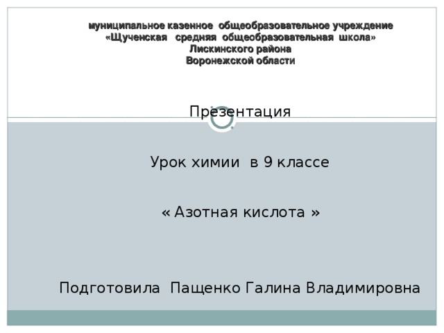 муниципальное казенное общеобразовательное учреждение  «Щученская средняя общеобразовательная школа»  Лискинского района  Воронежской области   Презентация Урок химии в 9 классе « Азотная кислота » Подготовила Пащенко Галина Владимировна  