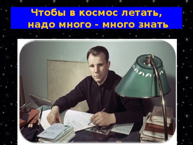 Чтобы в космос летать,  надо много - много знать