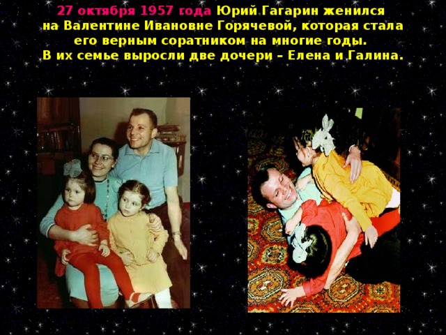27 октября 1957 года Юрий Гагарин женился  на Валентине Ивановне Горячевой, которая стала его верным соратником на многие годы. В их семье выросли две дочери – Елена и Галина.