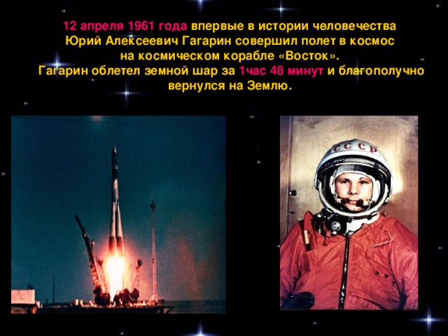 12 апреля 1961 года впервые в истории человечества Юрий Алексеевич Гагарин совершил полет в космос на космическом корабле «Восток». Гагарин облетел земной шар за 1час 48 минут и благополучно вернулся на Землю.  Ракета «Восток»
