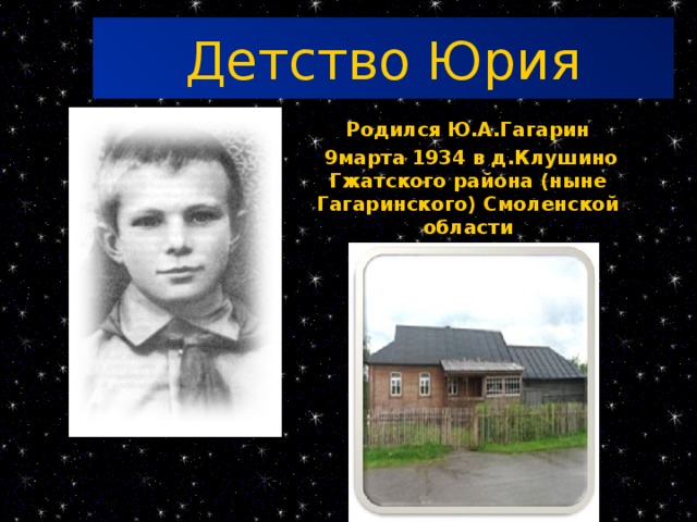 Детство Юрия Родился Ю.А.Гагарин  9марта 1934 в д.Клушино Гжатского района (ныне Гагаринского) Смоленской области