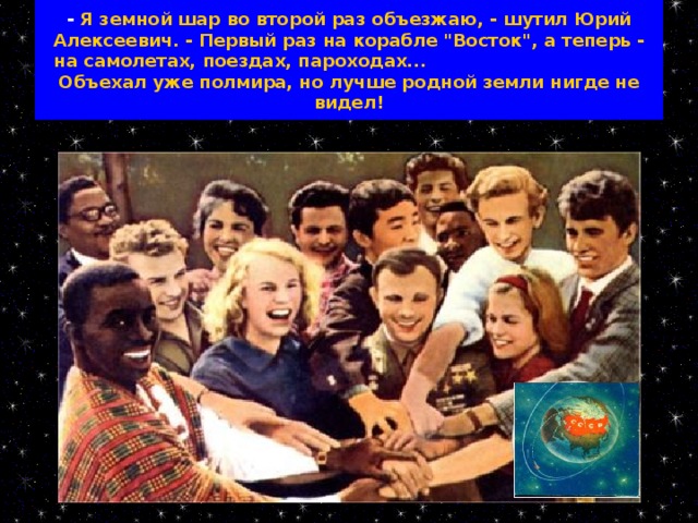 - Я земной шар во второй раз объезжаю, - шутил Юрий Алексеевич. - Первый раз на корабле 