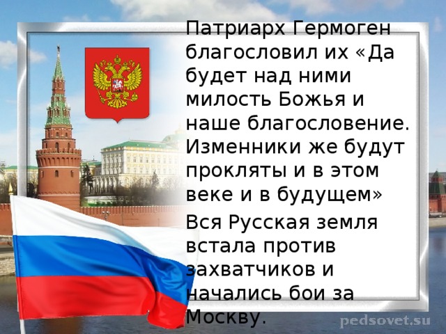 Патриарх Гермоген благословил их «Да будет над ними милость Божья и наше благословение. Изменники же будут прокляты и в этом веке и в будущем» Вся Русская земля встала против захватчиков и начались бои за Москву. 