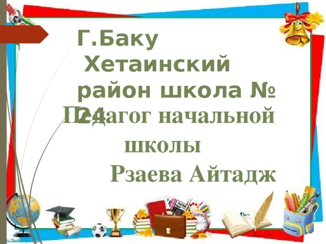 Г.Баку  Хетаинский район школа № 24   Педагог начальной школы  Рзаева Айтадж 