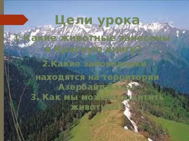 Цели урока 1.Какие животные занесены  в Красную книгу?  2.Какие заповедники находятся на территории Азербайджана? 3. Как мы можем защитить животных? 